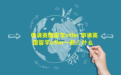 申请英国留学offer 申请英国留学offer一般 ☘ 什么时候到